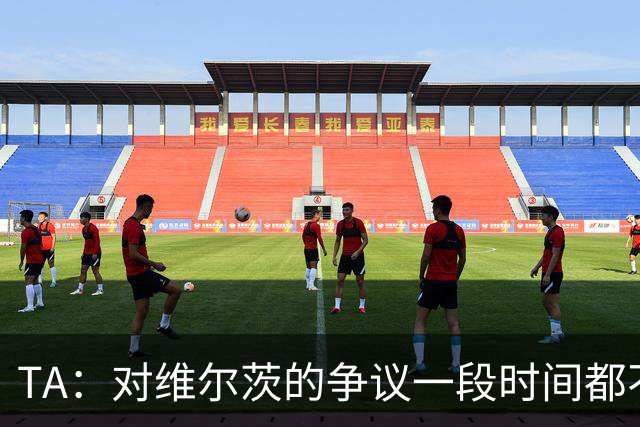 TA：对维尔茨的争议一段时间都不会停止 他有天赋但难以持续表现